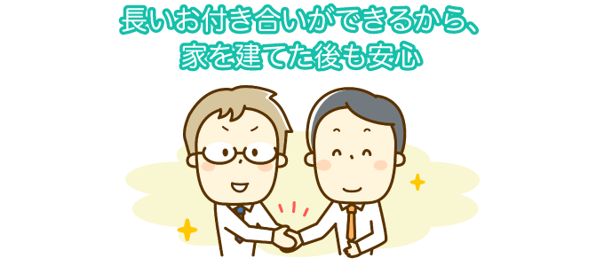 長いお付き合いができるから、家を建てた後も安心