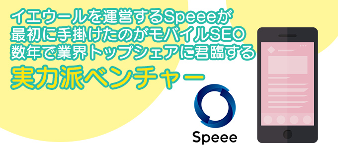 イエウールを運営するSpeeeが最初に手掛けたのがモバイルSEO 数年で業界トップシェアに君臨する実力派ベンチャー