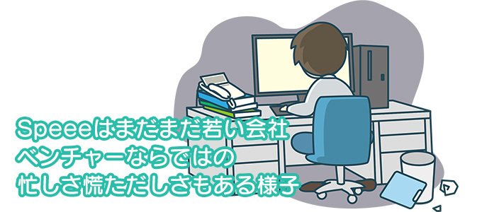 Speeeはまだまだ若い会社 ベンチャーならではの忙しさ慌ただしさもある様子