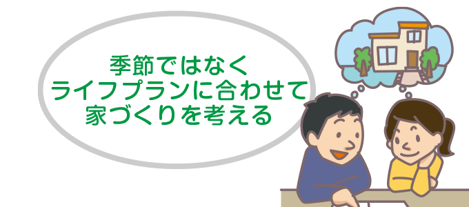 季節ではなくライフプランに合わせて家づくりを進めよう