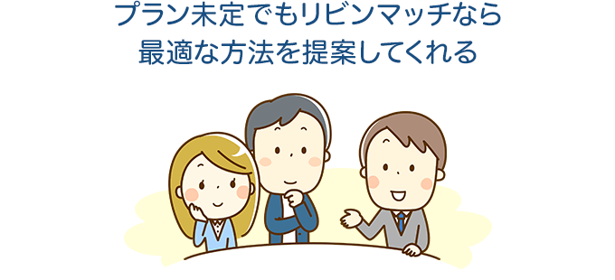 プラン未定でもリビンマッチなら最適な方法を提案してくれる