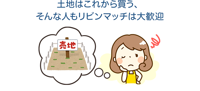 土地はこれから買う、そんな人もリビンマッチは大歓迎