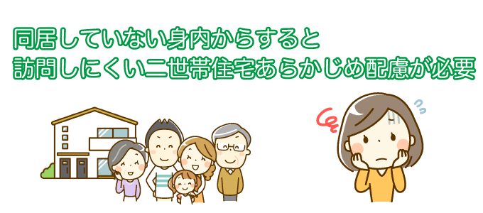 同居していない身内からすると、訪問しにくい二世帯住宅。あらかじめ配慮する必要がある