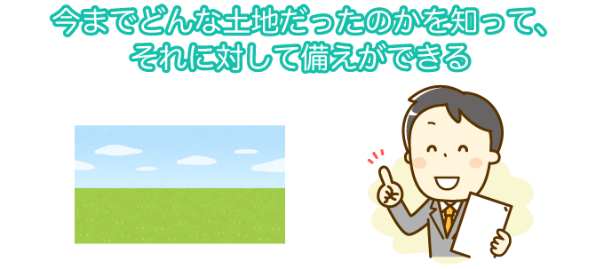 今までどんな土地だったのかを知り、それに対して備えができる
