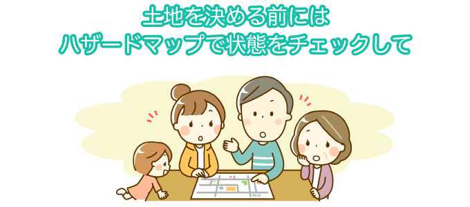 土地を決める前は、ハザードマップで状態をチェックしましょう。