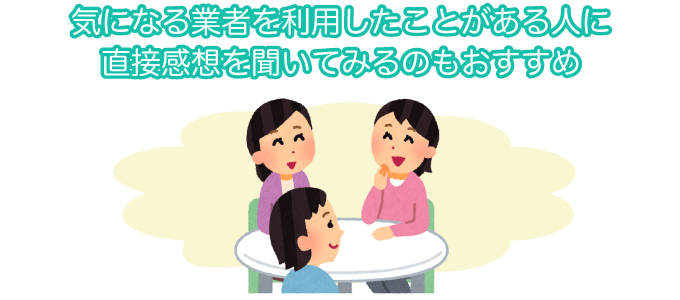 気になる業者（ハウスメーカー）があったら、利用者に直接感想を聞いてみましょう。
