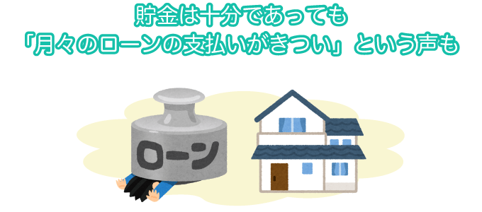 貯金はあっても月々のローンの支払いがきつかったという声もありました。