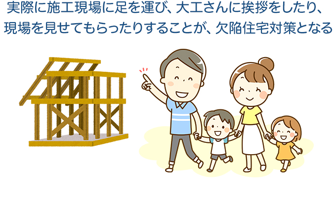 実際に施工現場に足を運び、大工さんに挨拶をしたり、現場を見せてもらったりすることが、欠陥住宅対策となる