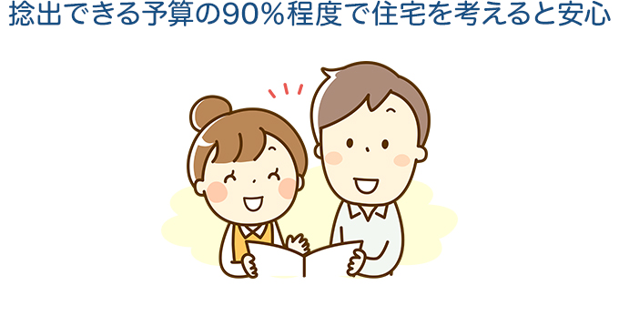 捻出できる予算の90％程度で住宅を考えると安心