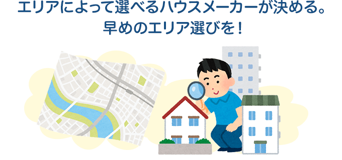 エリアによって選べるハウスメーカーが決める。早めのエリア選びを！