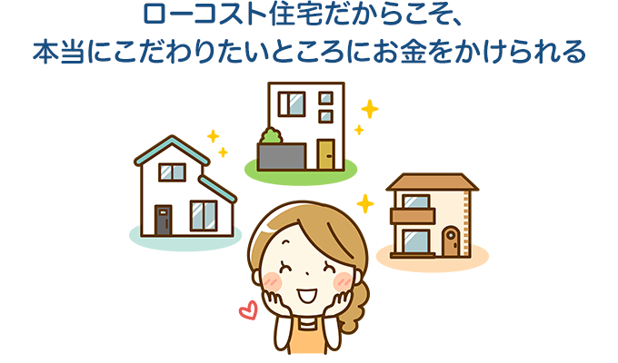 ローコスト住宅だからこそ、本当にこだわりたいところにお金をかけられる