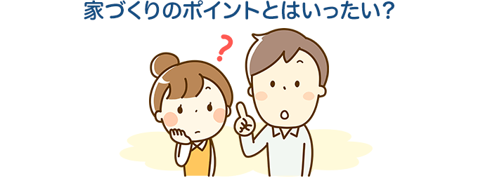 家づくりのポイントとはいったい？