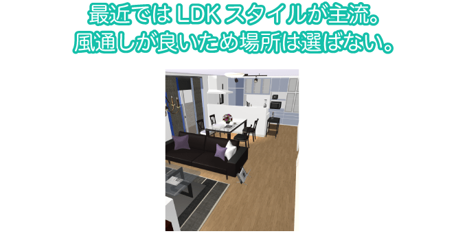 最近ではLDKスタイルが主流。風通しが良いため場所は選ばない。