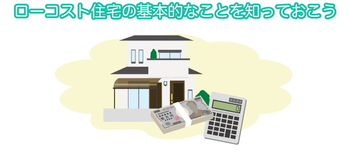 ローコスト住宅の基本的なことを知っておこう