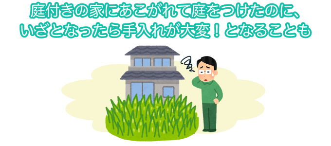 庭付きの家にあこがれて庭をつけたのに、いざとなったら手入れが大変！となることも