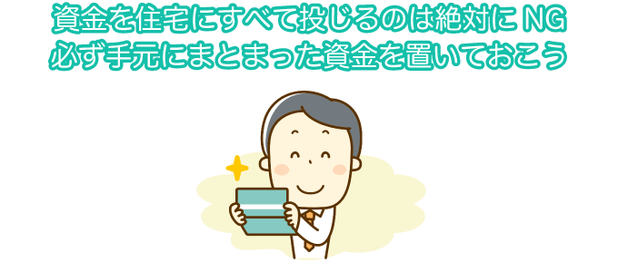 資金を住宅にすべて投じるのは絶対にNG　必ず手元にまとまった資金を置いておこう