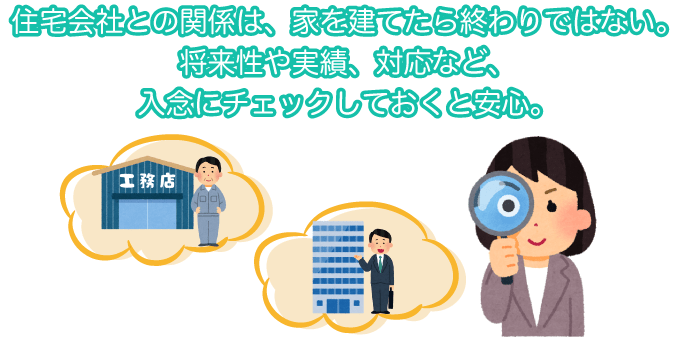住宅会社との関係は、家を建てたら終わりではない。将来性や実績、対応など、入念にチェックしておくと安心。