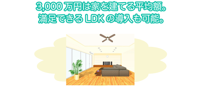 3000万円は家を建てる平均額。満足できるLDKの導入も可能