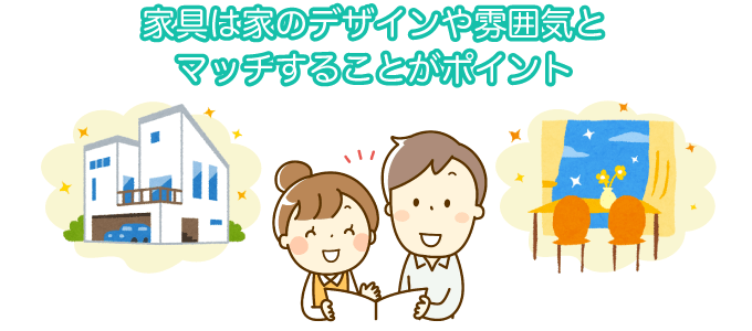 家具は家のデザインや雰囲気とマッチすることがポイント