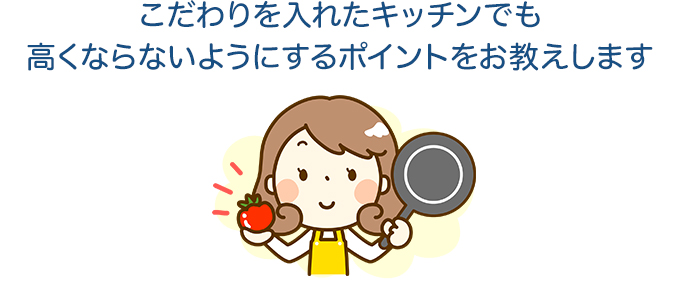 こだわりを入れたキッチンでも高くならないようにするポイントをお伝えします