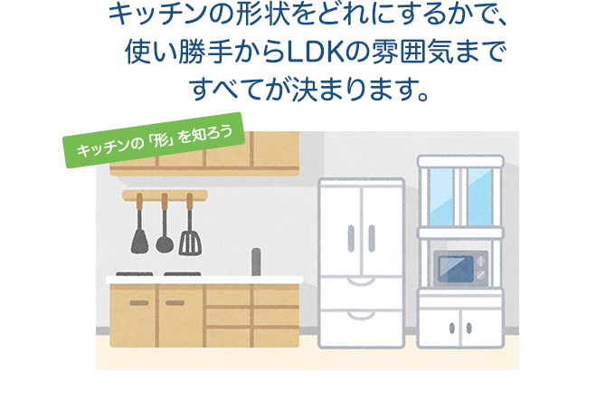 キッチンの形状をどれにするかで、使い勝手からLDKの雰囲気まですべてが決まります
