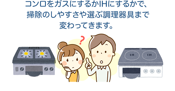 コンロをガスにするかIHにするかで、掃除のしやすさや選ぶ調理器具まで変わってきます