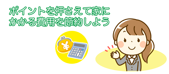 ポイントを押さえて家にかかる費用を節約しよう