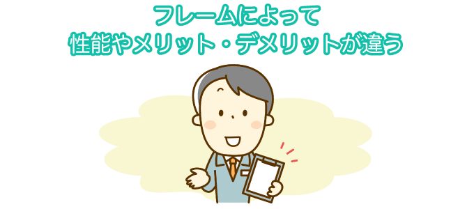 フレームによって性能やメリット・デメリットが違う