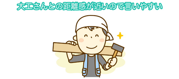 大工さんとの距離感が近いので言いやすい
