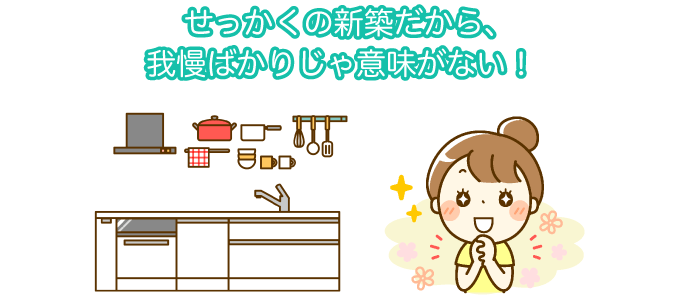 せっかくの新築だから、我慢ばかりじゃ意味がない!