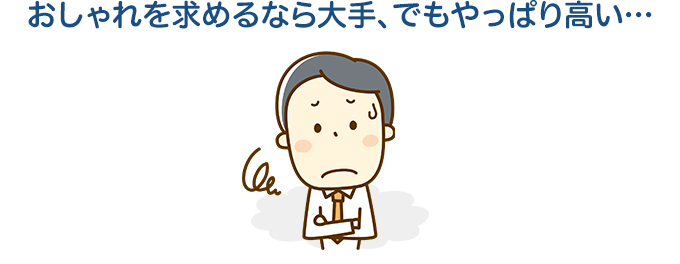 おしゃれを求めるなら大手、でもやっぱり高い…