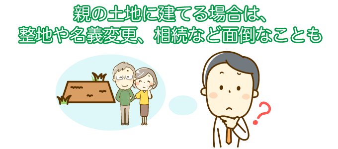親の土地に建てる場合は、整地や名義変更、相続など面倒なことも