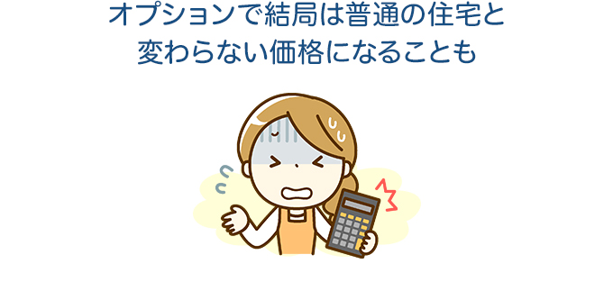 オプションで結局は普通の住宅と変わらない価格になることも