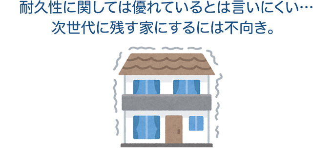 耐久性に関しては優れているとは言いにくい…次世代に残す家にするには不向き。