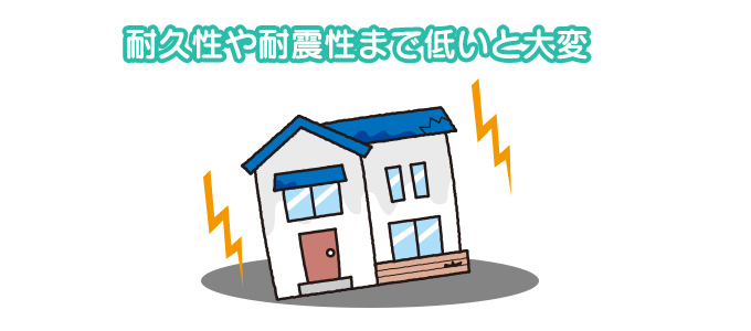 耐久性や耐震性まで低いと大変