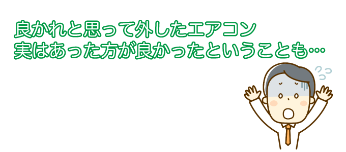 良かれと思って外したエアコンが、実は必要だったという場合もあります