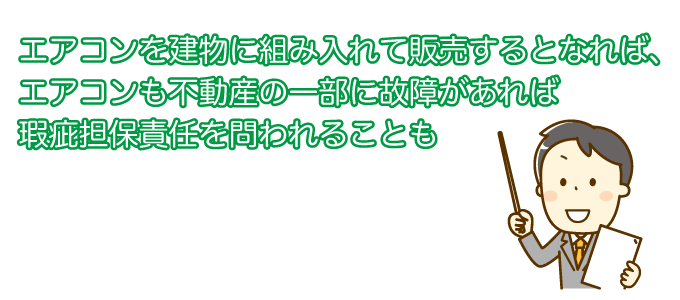 エアコンを建物に組み入れて販売するとなれば、エアコンも不動産の一部に故障があれば瑕疵担保責任を問われる可能性がある
