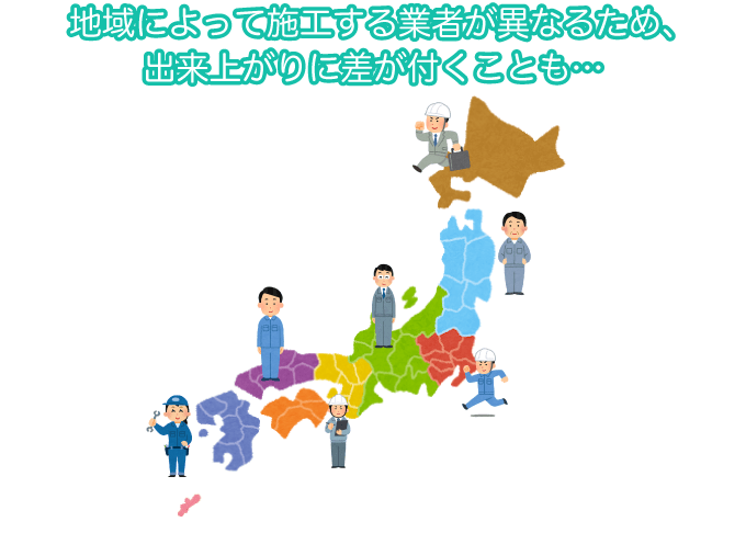 地域によって施工する業者が異なるため、出来上がりに差が付くことも…