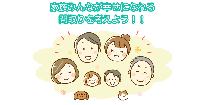 家族みんなが幸せになれる間取りを考えよう！！