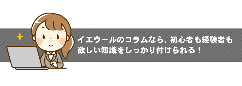 イエウールのコラムなら、初心者も経験者も欲しい知識をしっかり付けられる!