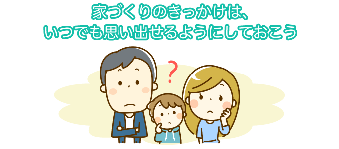 家づくりのきっかけは、いつでも思い出せるようにしておこう