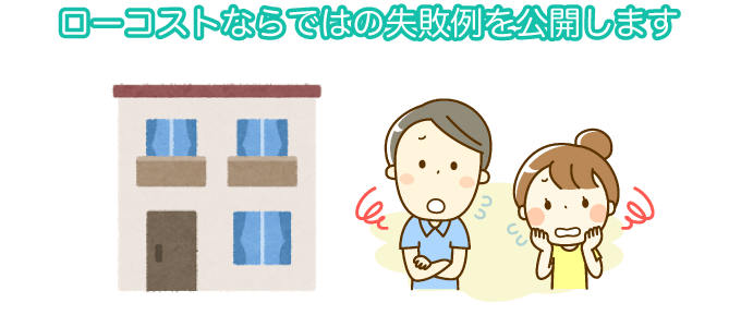 ローコストならではの失敗例を公開します