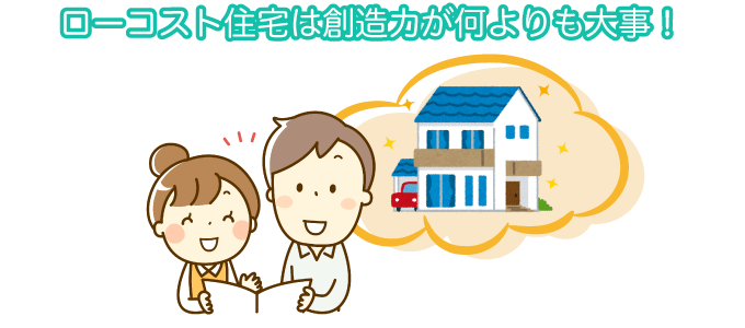ローコスト住宅は創造力が何よりも大事！