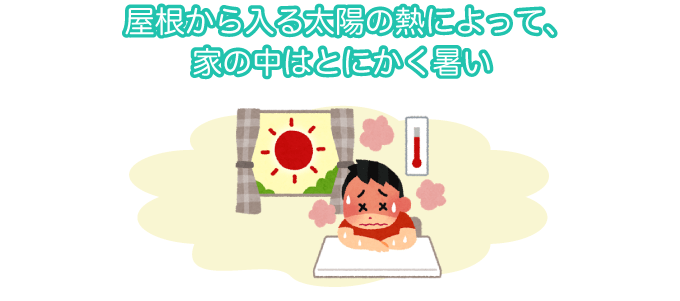 屋根から入る太陽の熱によって、家の中はとにかく暑い