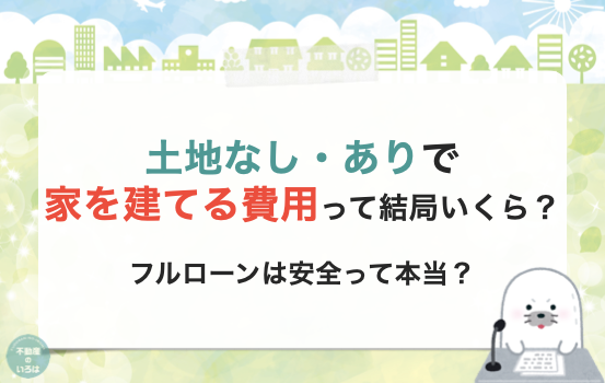 土地なし／ありで家を建てる費用って結局いくら？フルローンは安全？