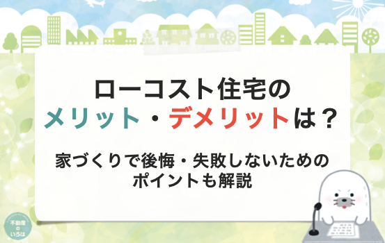 ローコスト住宅のメリットとデメリットとは?!家づくりで後悔・失敗しないためのポイントも解説