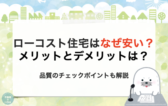 ローコスト住宅はなぜ安い？メリットとデメリットは？品質のチェックポイントも解説