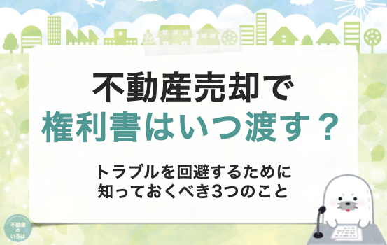 不動産売却で権利書はいつ渡す？権利証トラブルを回避するために知っておくべき3つのこと
