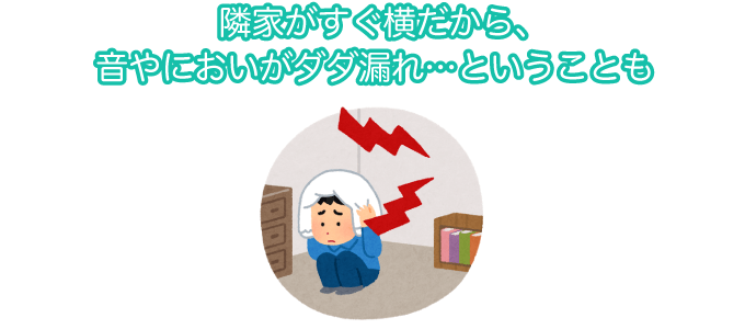 隣家がすぐ横だから、音やにおいがダダ漏れ…ということも