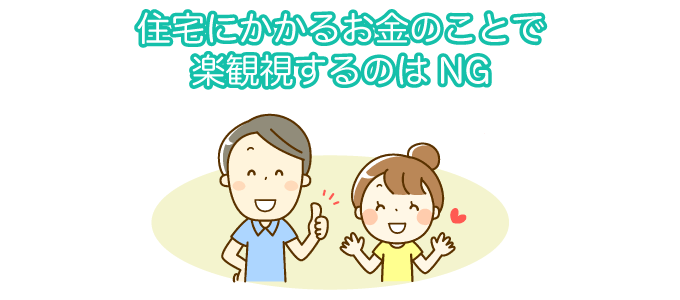 住宅にかかるお金のことで楽観視するのはNG